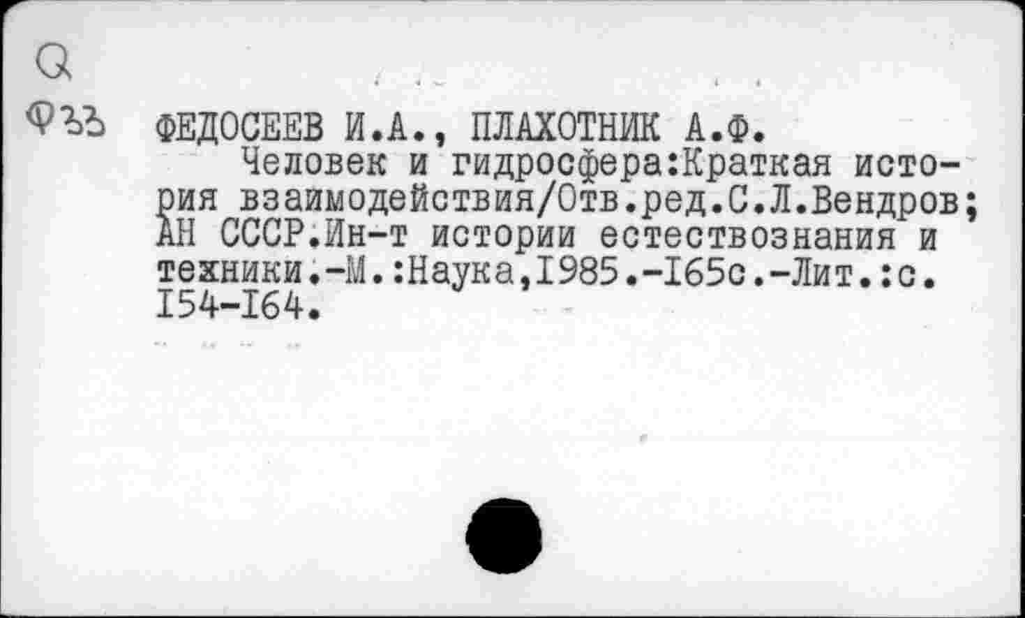 ﻿ФЕДОСЕЕВ И.А., ПЛАХОТНИК А.Ф.
Человек и гидросфера:Краткая история взаимодействия/Отв.ред.С.Л.Вендров; АН СССР.Ин-т истории естествознания и техники.-М.:Наука,1985.-165с.-Лит.:с. 154-164.